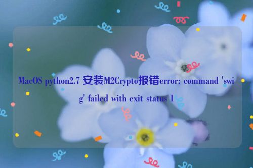 MacOS python2.7 安装M2Crypto报错error: command 'swig' failed with exit status 1